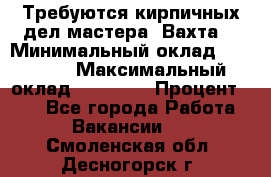 Требуются кирпичных дел мастера. Вахта. › Минимальный оклад ­ 65 000 › Максимальный оклад ­ 99 000 › Процент ­ 20 - Все города Работа » Вакансии   . Смоленская обл.,Десногорск г.